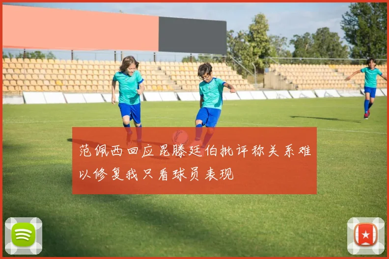 范佩西回应昆滕廷伯批评称关系难以修复我只看球员表现