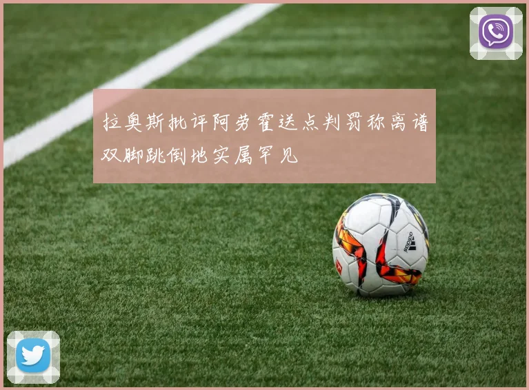 拉奥斯批评阿劳霍送点判罚称离谱双脚跳倒地实属罕见