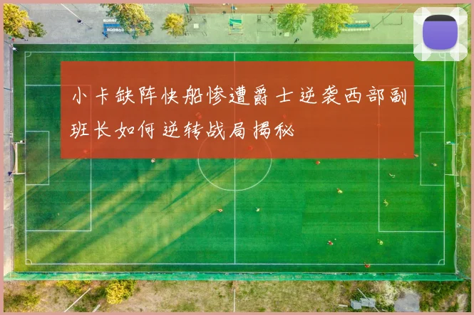 小卡缺阵快船惨遭爵士逆袭西部副班长如何逆转战局揭秘