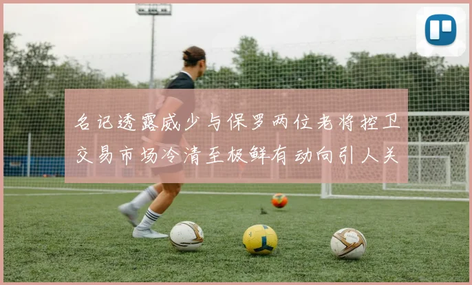 名记透露威少与保罗两位老将控卫交易市场冷清至极鲜有动向引人关注