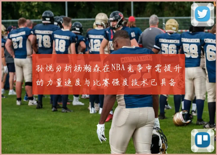 孙悦分析杨瀚森在NBA竞争中需提升的力量速度与比赛强度技术已具备