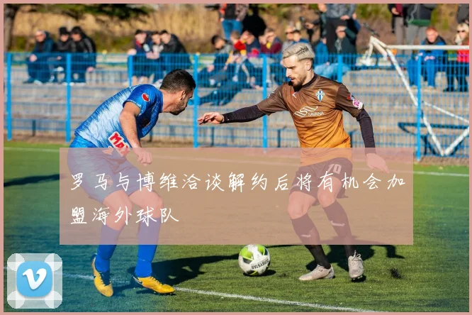 罗马与博维洽谈解约后将有机会加盟海外球队