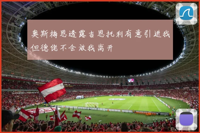 奥斯梅恩透露吉恩托利有意引进我但德佬不会放我离开