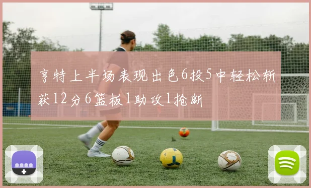 亨特上半场表现出色6投5中轻松斩获12分6篮板1助攻1抢断