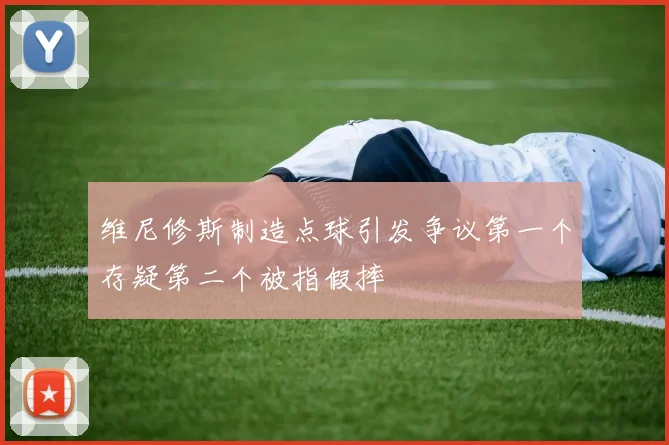 维尼修斯制造点球引发争议第一个存疑第二个被指假摔