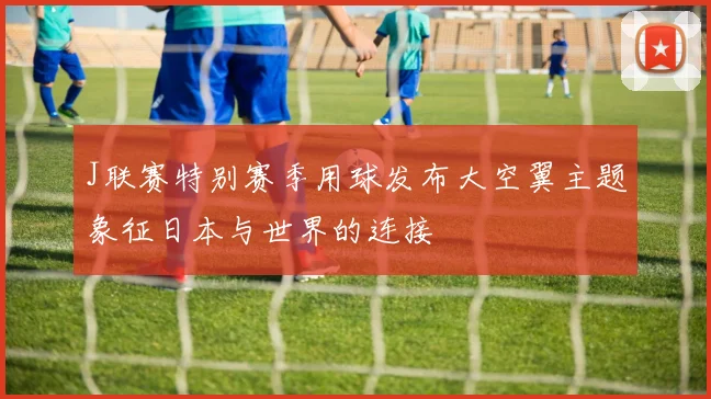 J联赛特别赛季用球发布大空翼主题象征日本与世界的连接