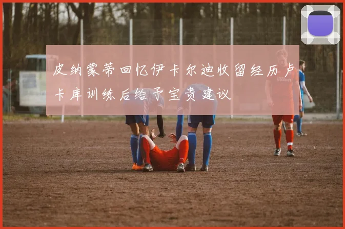 皮纳蒙蒂回忆伊卡尔迪收留经历卢卡库训练后给予宝贵建议