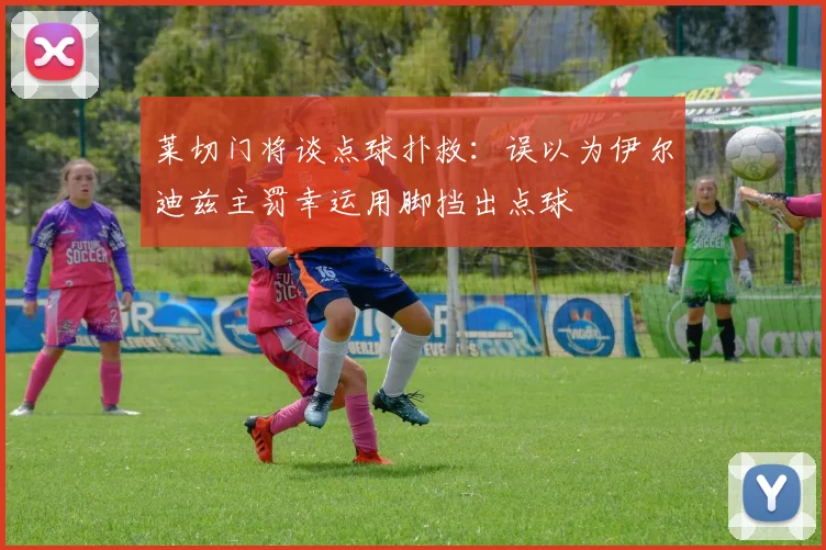 莱切门将谈点球扑救：误以为伊尔迪兹主罚幸运用脚挡出点球