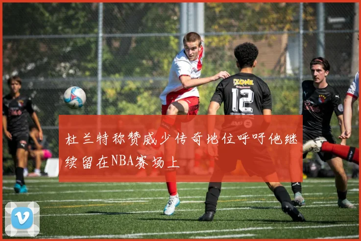 杜兰特称赞威少传奇地位呼吁他继续留在NBA赛场上