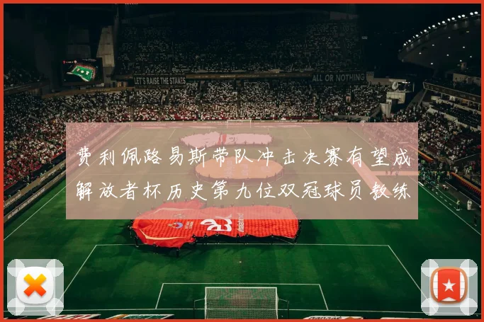 费利佩路易斯带队冲击决赛有望成解放者杯历史第九位双冠球员教练