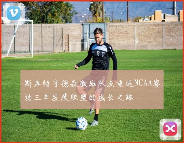 斯库特亨德森激励队友重返NCAA赛场三年发展联盟的成长之路