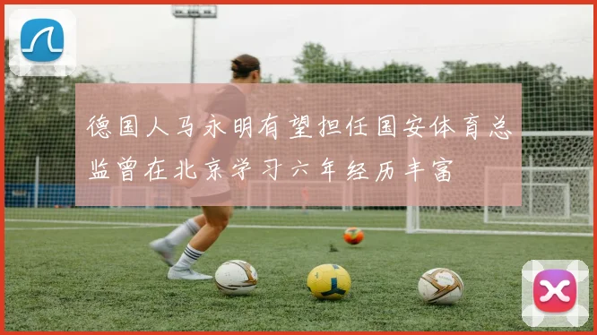 德国人马永明有望担任国安体育总监曾在北京学习六年经历丰富