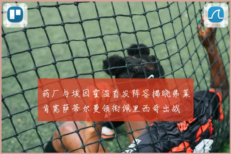 药厂与埃因霍温首发阵容揭晓弗莱肯宽萨蒂尔曼领衔佩里西奇出战