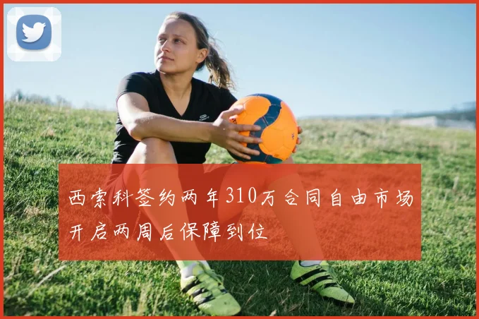 西索科签约两年310万合同自由市场开启两周后保障到位
