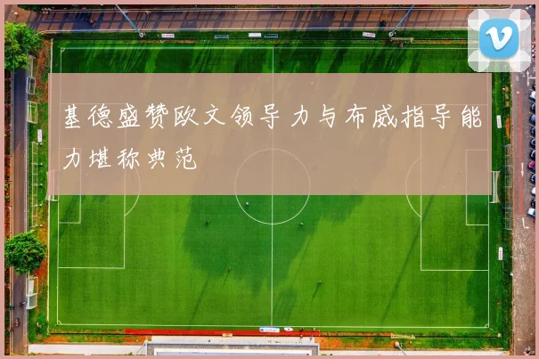 基德盛赞欧文领导力与布威指导能力堪称典范