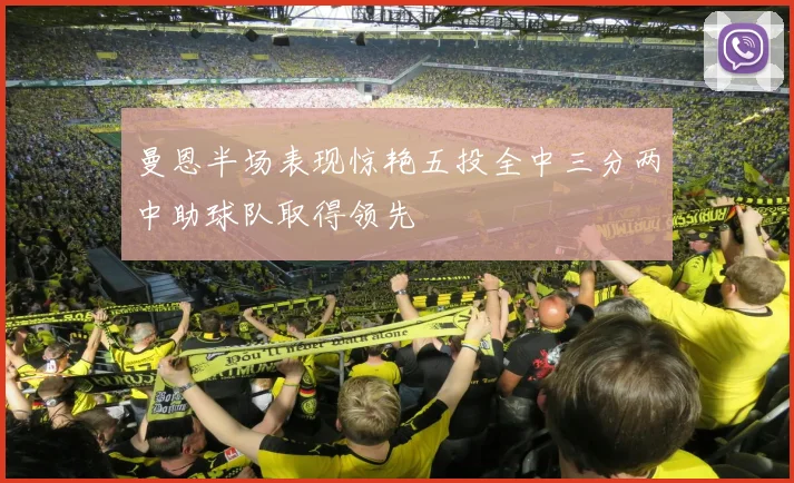 曼恩半场表现惊艳五投全中三分两中助球队取得领先