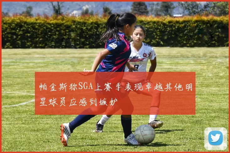 帕金斯称SGA上赛季表现卓越其他明星球员应感到嫉妒