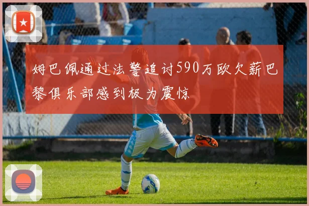 姆巴佩通过法警追讨590万欧欠薪巴黎俱乐部感到极为震惊