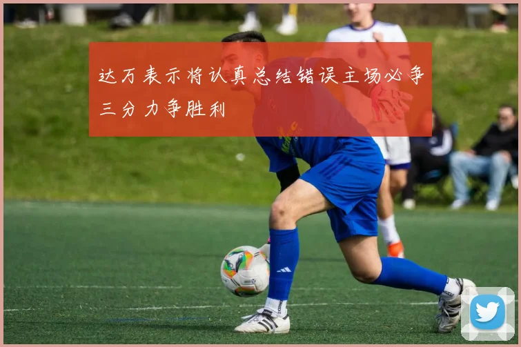 达万表示将认真总结错误主场必争三分力争胜利