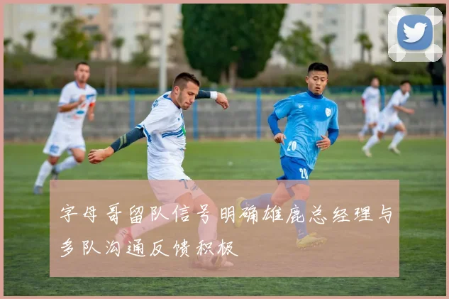字母哥留队信号明确雄鹿总经理与多队沟通反馈积极