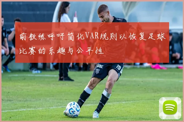 前教练呼吁简化VAR规则以恢复足球比赛的乐趣与公平性