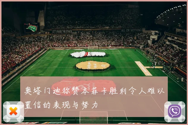 奥塔门迪称赞本菲卡胜利令人难以置信的表现与努力