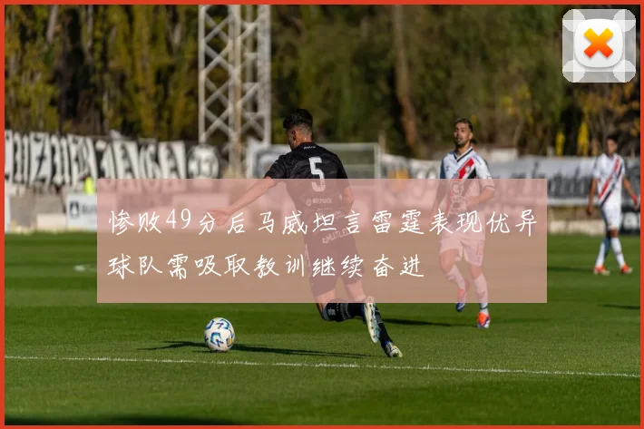 惨败49分后马威坦言雷霆表现优异球队需吸取教训继续奋进