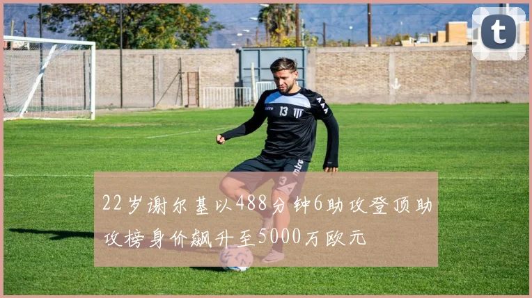 22岁谢尔基以488分钟6助攻登顶助攻榜身价飙升至5000万欧元