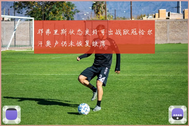 邓弗里斯状态良好可出战欧冠恰尔汗奥卢仍未恢复缺席