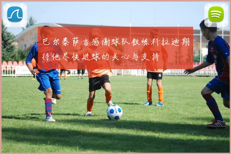 巴尔泰萨吉感谢球队教练科拉迪期待他尽快进球的关心与支持