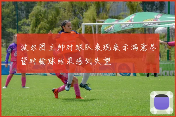 波尔图主帅对球队表现表示满意尽管对输球结果感到失望