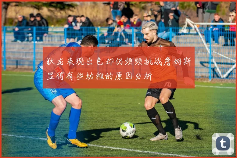 狄龙表现出色却仍频频挑战詹姆斯显得有些幼稚的原因分析