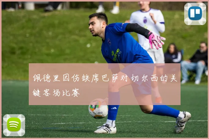 佩德里因伤缺席巴萨对切尔西的关键客场比赛