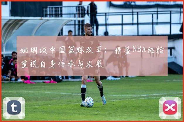 姚明谈中国篮球改革：借鉴NBA经验重视自身传承与发展