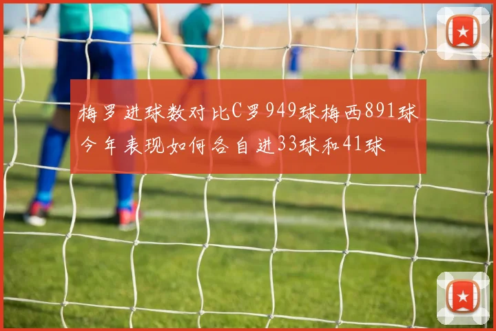 梅罗进球数对比C罗949球梅西891球今年表现如何各自进33球和41球