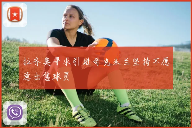拉齐奥寻求引进奇克米兰坚持不愿意出售球员